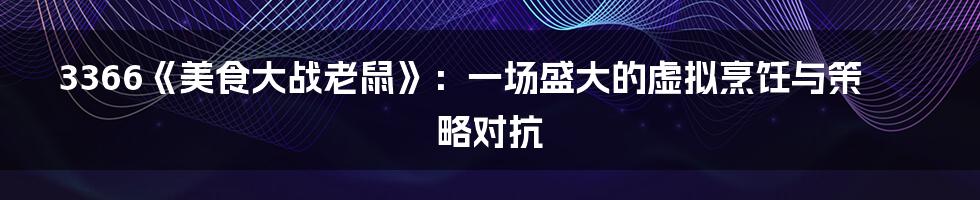 3366《美食大战老鼠》：一场盛大的虚拟烹饪与策略对抗