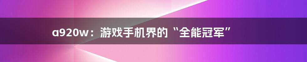 a920w：游戏手机界的“全能冠军”