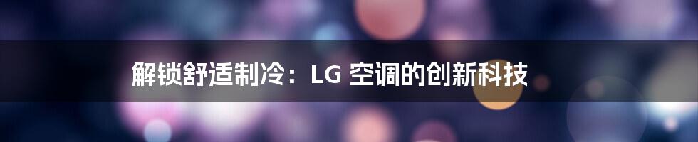 解锁舒适制冷：LG 空调的创新科技