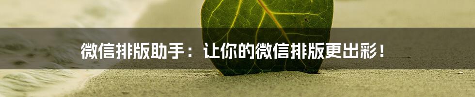 微信排版助手：让你的微信排版更出彩！