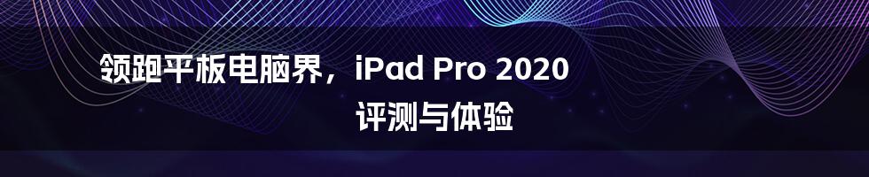 领跑平板电脑界，iPad Pro 2020 评测与体验