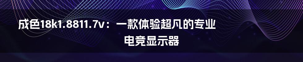 成色18k1.8811.7v：一款体验超凡的专业电竞显示器