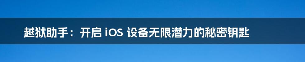 越狱助手：开启 iOS 设备无限潜力的秘密钥匙