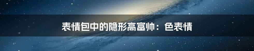 表情包中的隐形高富帅：色表情