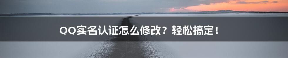 QQ实名认证怎么修改？轻松搞定！