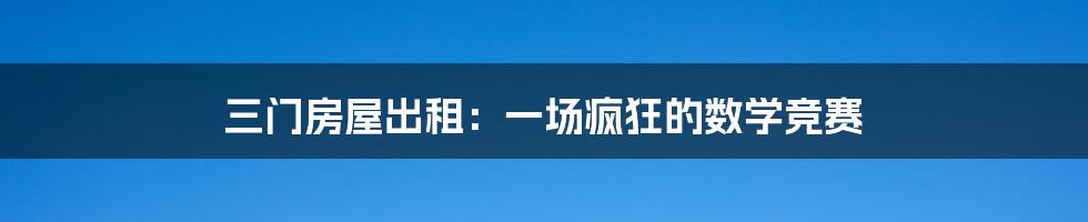 三门房屋出租：一场疯狂的数学竞赛