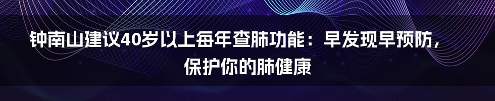 钟南山建议40岁以上每年查肺功能：早发现早预防，保护你的肺健康