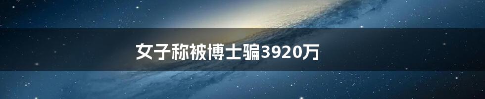 女子称被博士骗3920万