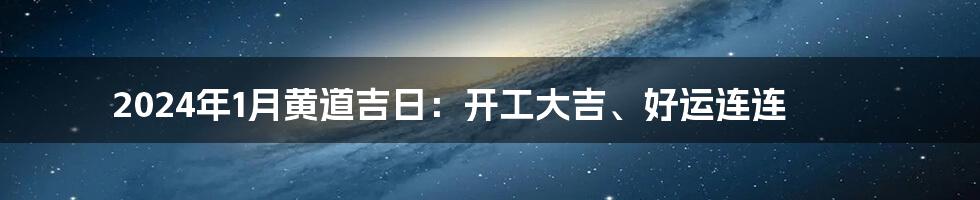 2024年1月黄道吉日：开工大吉、好运连连