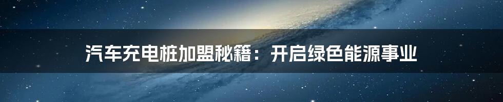 汽车充电桩加盟秘籍：开启绿色能源事业