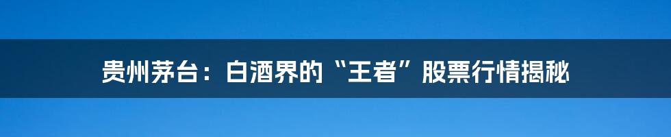 贵州茅台：白酒界的“王者”股票行情揭秘