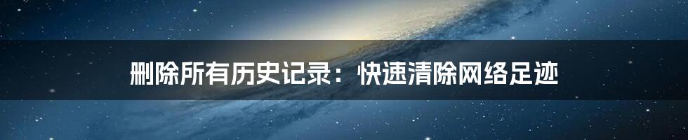 删除所有历史记录：快速清除网络足迹