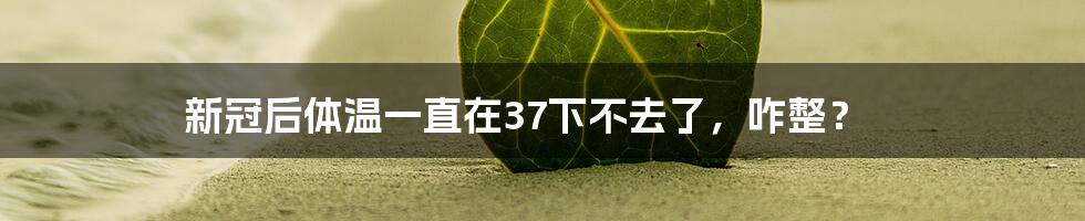 新冠后体温一直在37下不去了，咋整？