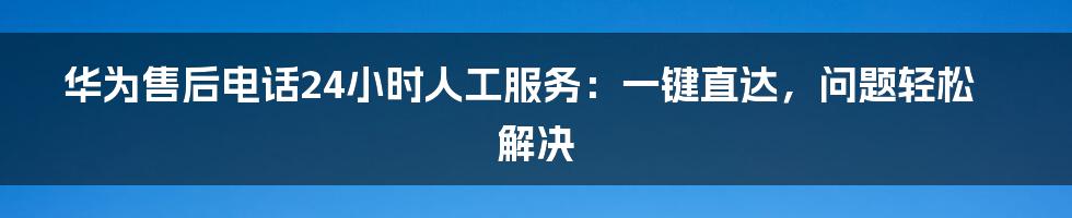 华为售后电话24小时人工服务：一键直达，问题轻松解决