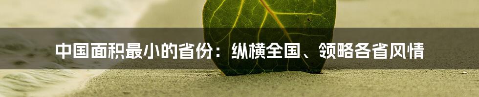 中国面积最小的省份：纵横全国、领略各省风情