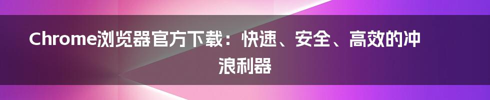 Chrome浏览器官方下载：快速、安全、高效的冲浪利器