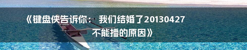 《键盘侠告诉你： 我们结婚了20130427 不能播的原因》