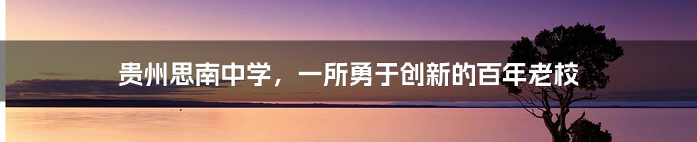 贵州思南中学，一所勇于创新的百年老校