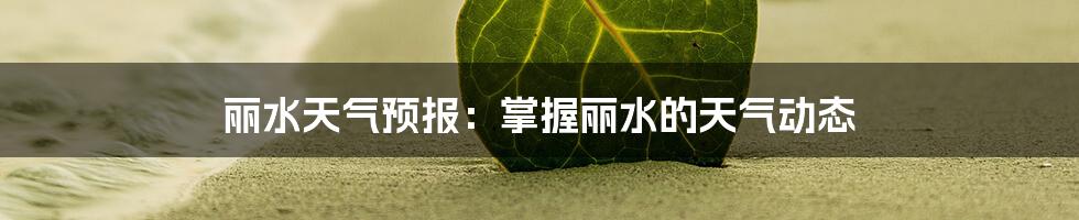 丽水天气预报：掌握丽水的天气动态