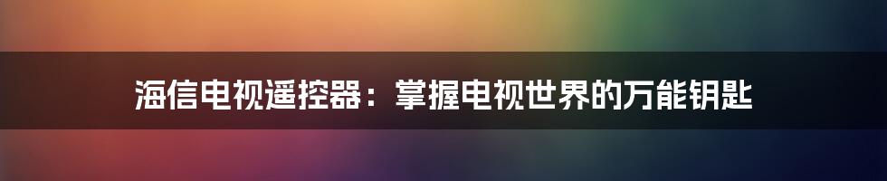 海信电视遥控器：掌握电视世界的万能钥匙