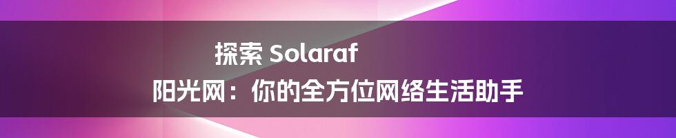 探索 Solaraf 阳光网：你的全方位网络生活助手