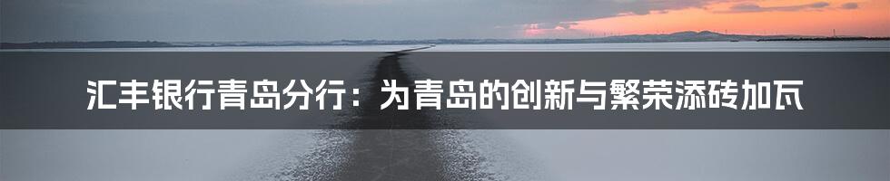 汇丰银行青岛分行：为青岛的创新与繁荣添砖加瓦