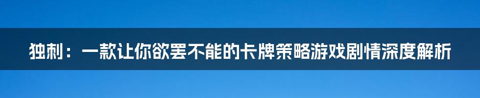 独刺：一款让你欲罢不能的卡牌策略游戏剧情深度解析