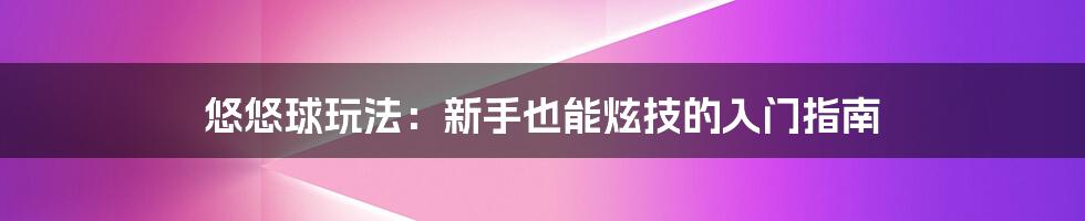 悠悠球玩法：新手也能炫技的入门指南