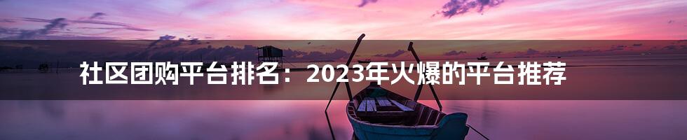 社区团购平台排名：2023年火爆的平台推荐