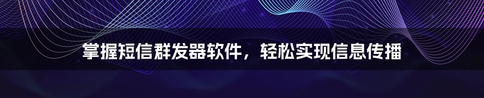 掌握短信群发器软件，轻松实现信息传播