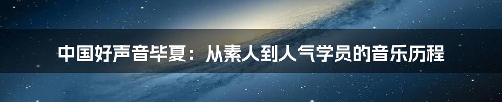 中国好声音毕夏：从素人到人气学员的音乐历程