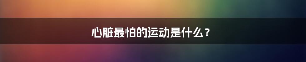 心脏最怕的运动是什么？