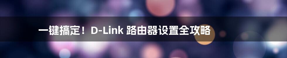 一键搞定！D-Link 路由器设置全攻略