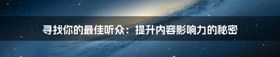 寻找你的最佳听众：提升内容影响力的秘密