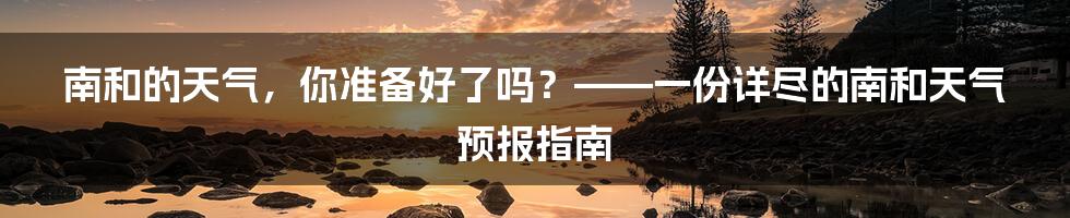 南和的天气，你准备好了吗？——一份详尽的南和天气预报指南