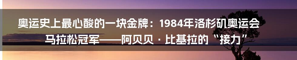 奥运史上最心酸的一块金牌：1984年洛杉矶奥运会马拉松冠军——阿贝贝·比基拉的“接力”