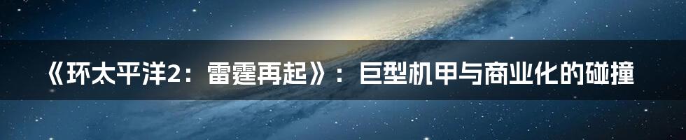 《环太平洋2：雷霆再起》：巨型机甲与商业化的碰撞