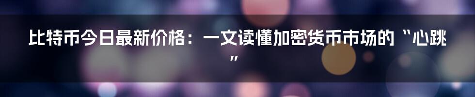 比特币今日最新价格：一文读懂加密货币市场的“心跳”