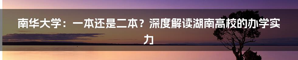 南华大学：一本还是二本？深度解读湖南高校的办学实力