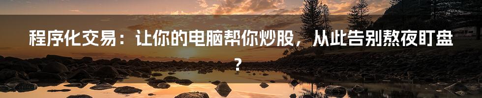 程序化交易：让你的电脑帮你炒股，从此告别熬夜盯盘？