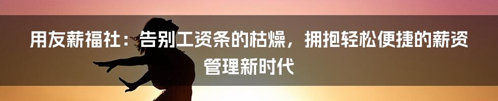 用友薪福社：告别工资条的枯燥，拥抱轻松便捷的薪资管理新时代