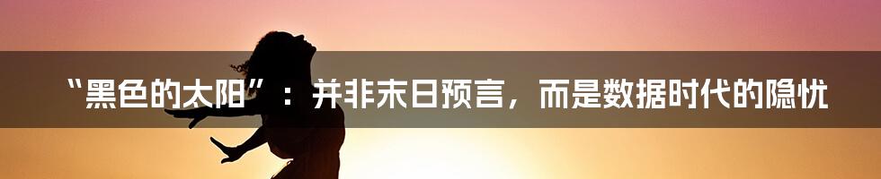 “黑色的太阳”：并非末日预言，而是数据时代的隐忧