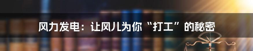 风力发电：让风儿为你“打工”的秘密