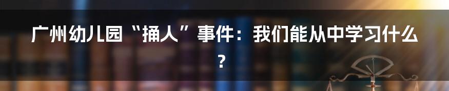 广州幼儿园“捅人”事件：我们能从中学习什么？