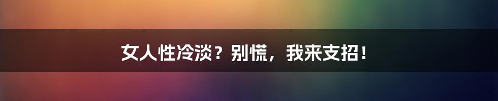 女人性冷淡？别慌，我来支招！