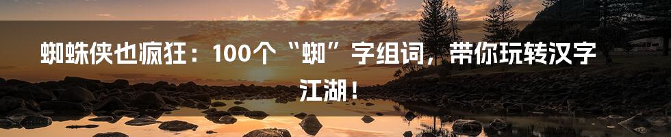 蜘蛛侠也疯狂：100个“蜘”字组词，带你玩转汉字江湖！