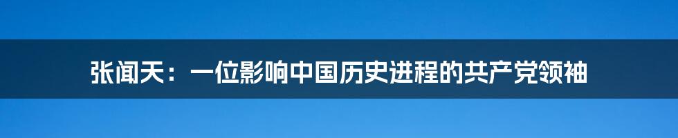 张闻天：一位影响中国历史进程的共产党领袖