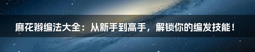 麻花辫编法大全：从新手到高手，解锁你的编发技能！