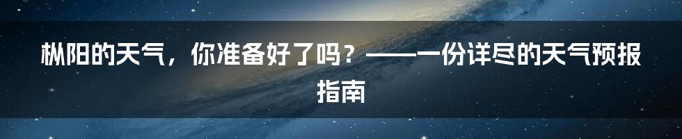 枞阳的天气，你准备好了吗？——一份详尽的天气预报指南