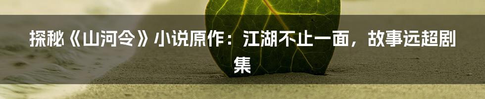 探秘《山河令》小说原作：江湖不止一面，故事远超剧集